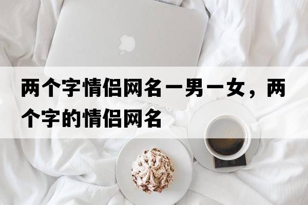 兩個(gè)字情侶網(wǎng)名一男一女，兩個(gè)字的情侶網(wǎng)名