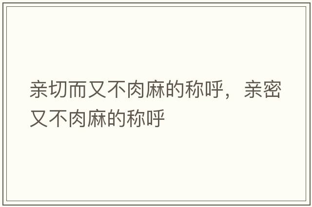 親切而又不肉麻的稱(chēng)呼，親密又不肉麻的稱(chēng)呼