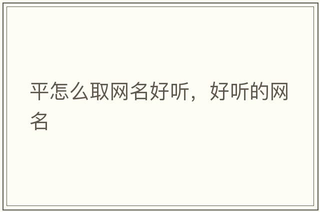 平怎么取網(wǎng)名好聽(tīng)，好聽(tīng)的網(wǎng)名