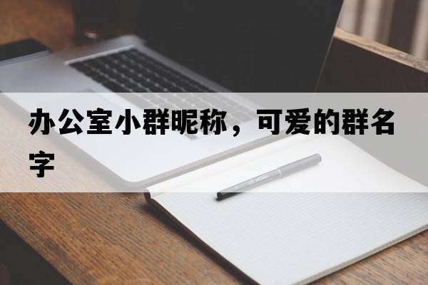 辦公室小群昵稱(chēng)，可愛(ài)的群名字