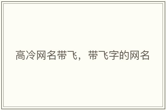 高冷網(wǎng)名帶飛，帶飛字的網(wǎng)名