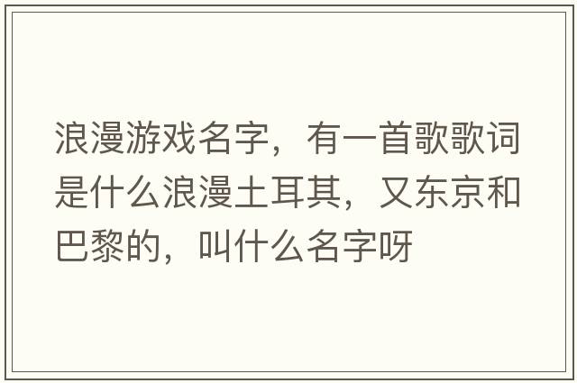 浪漫游戲名字，有一首歌歌詞是什么浪漫土耳其，又東京和巴黎的，叫什么名字呀