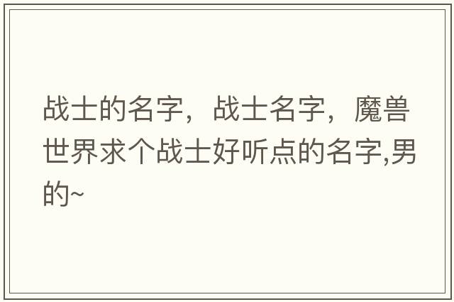 戰士的名字，戰士名字，魔獸世界求個(gè)戰士好聽(tīng)點(diǎn)的名字,男的~
