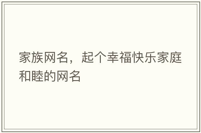 家族網(wǎng)名，起個(gè)幸?？鞓?lè )家庭和睦的網(wǎng)名