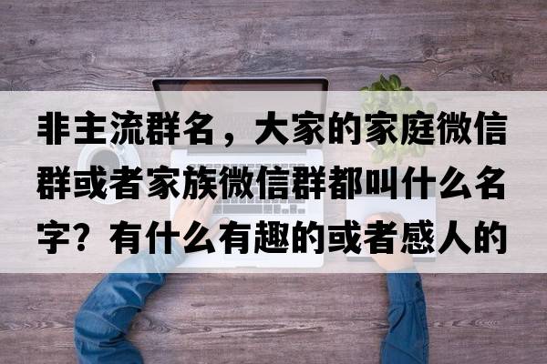 非主流群名，大家的家庭微信群或者家族微信群都叫什么名字？有什么有趣的或者感人的故事嗎
