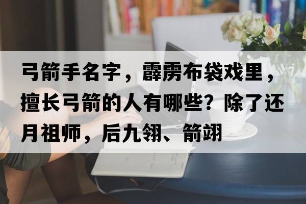 弓箭手名字，霹靂布袋戲里，擅長(cháng)弓箭的人有哪些？除了還月祖師，后九翎、箭翊