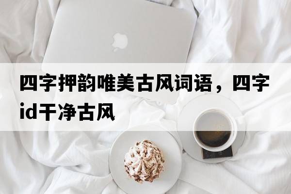 四字押韻唯美古風(fēng)詞語(yǔ)，四字id干凈古風(fēng)