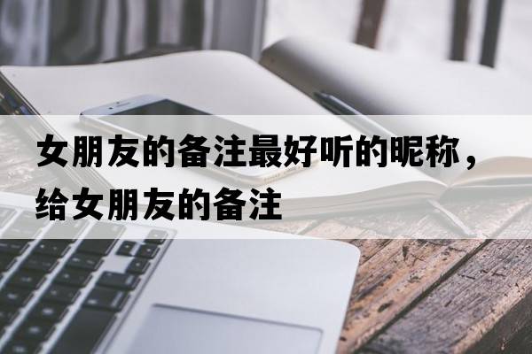 女朋友的備注最好聽(tīng)的昵稱(chēng)，給女朋友的備注