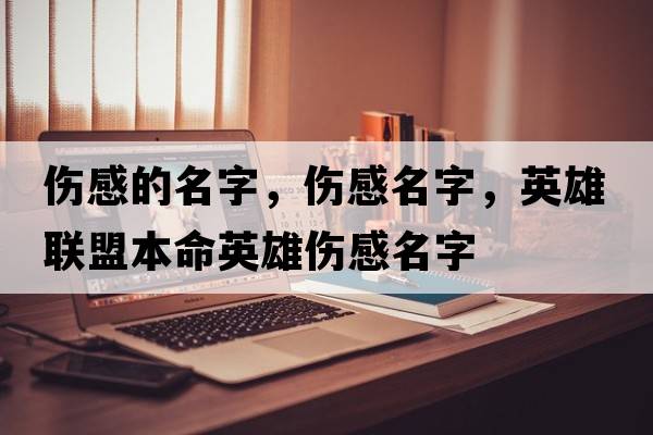 傷感的名字，傷感名字，英雄聯(lián)盟本命英雄傷感名字