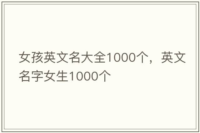 女孩英文名大全1000個(gè)，英文名字女生1000個(gè)