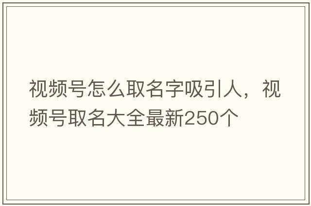 視頻號怎么取名字吸引人，視頻號取名大全最新250個(gè)