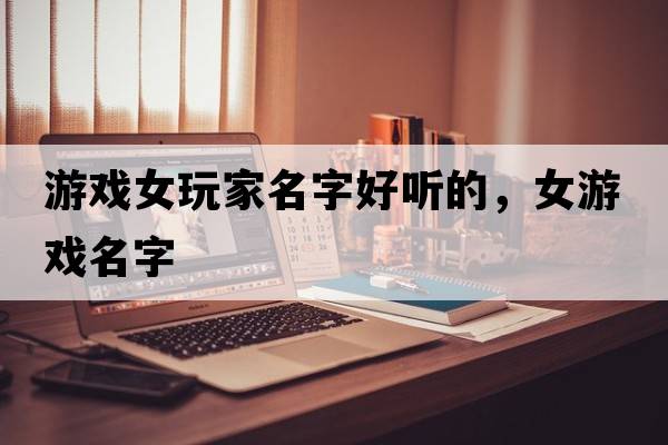 游戲女玩家名字好聽(tīng)的，女游戲名字