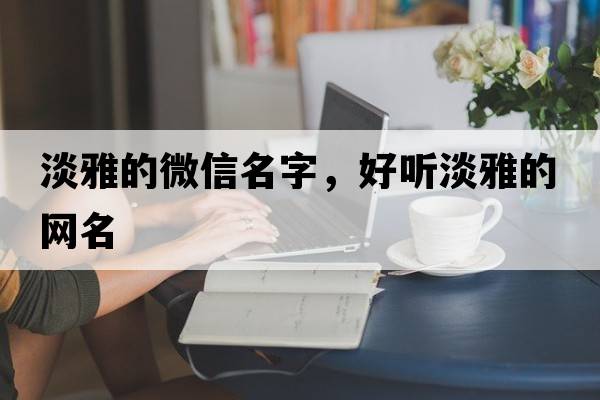 淡雅的微信名字，好聽(tīng)淡雅的網(wǎng)名