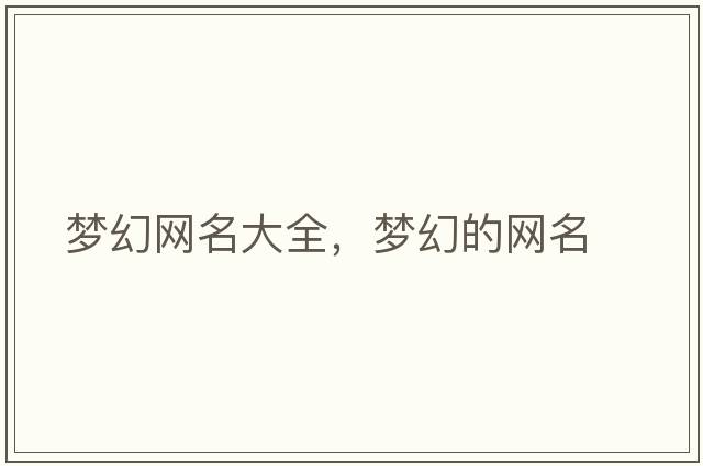 夢(mèng)幻網(wǎng)名大全，夢(mèng)幻的網(wǎng)名