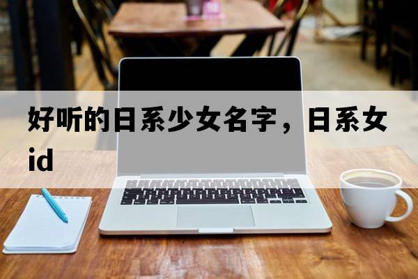 好聽(tīng)的日系少女名字，日系女ID