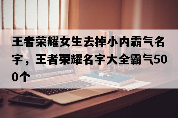 王者榮耀女生去掉小內霸氣名字，王者榮耀名字大全霸氣500個(gè)