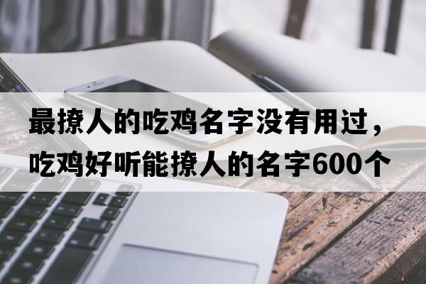 最撩人的吃雞名字沒(méi)有用過(guò)，吃雞好聽(tīng)能撩人的名字600個(gè)