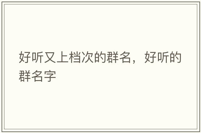 好聽(tīng)又上檔次的群名，好聽(tīng)的群名字