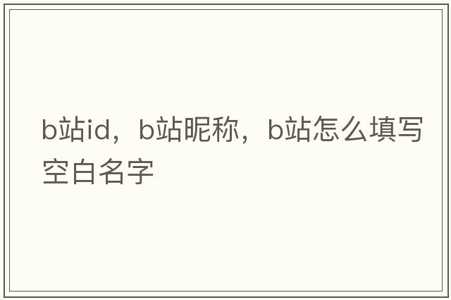b站id，b站昵稱(chēng)，b站怎么填寫(xiě)空白名字