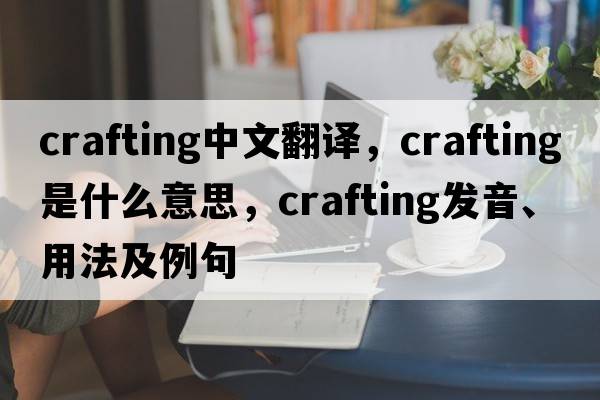 crafting中文翻譯，crafting是什么意思，crafting發(fā)音、用法及例句
