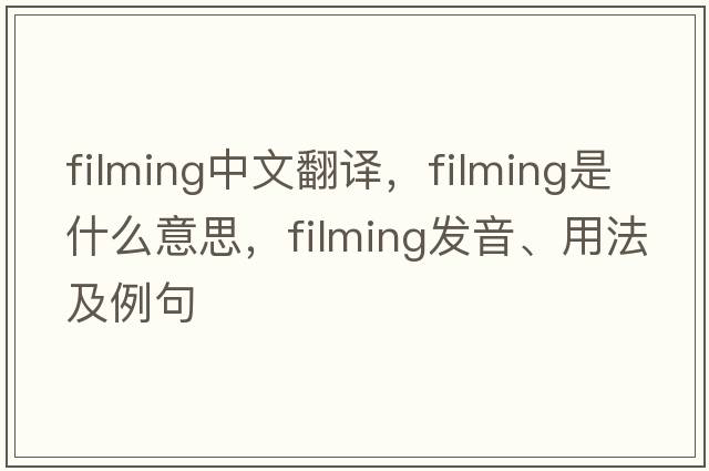 filming中文翻譯，filming是什么意思，filming發(fā)音、用法及例句