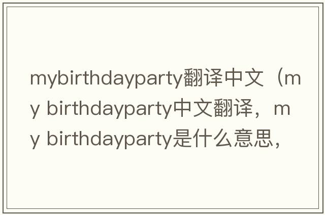 mybirthdayparty翻譯中文（my birthdayparty中文翻譯，my birthdayparty是什么意思，my birthdayparty發(fā)音、用法及例句）