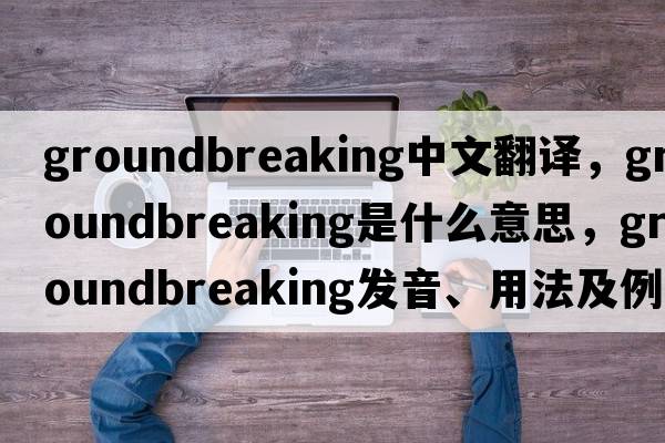 groundbreaking中文翻譯，groundbreaking是什么意思，groundbreaking發(fā)音、用法及例句