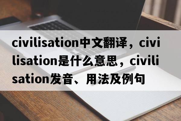 civilisation中文翻譯，civilisation是什么意思，civilisation發(fā)音、用法及例句