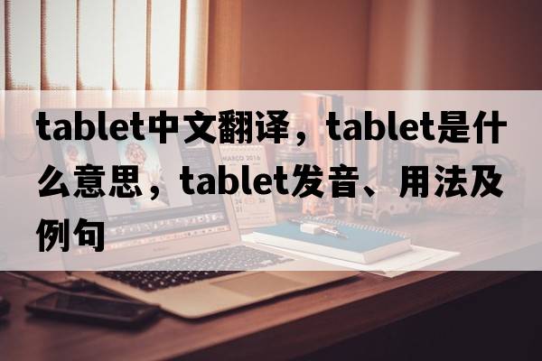 tablet中文翻譯，tablet是什么意思，tablet發(fā)音、用法及例句