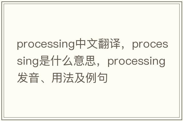 processing中文翻譯，processing是什么意思，processing發(fā)音、用法及例句