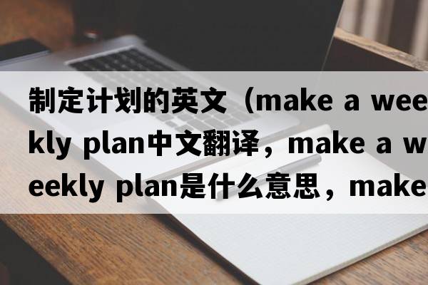 制定計劃的英文（make a weekly plan中文翻譯，make a weekly plan是什么意思，make a weekly plan發(fā)音、用法及例句）