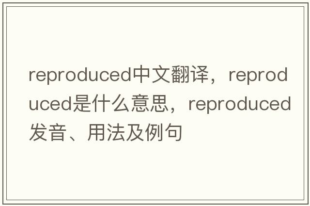 reproduced中文翻譯，reproduced是什么意思，reproduced發(fā)音、用法及例句