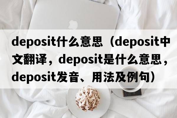deposit什么意思（deposit中文翻譯，deposit是什么意思，deposit發(fā)音、用法及例句）