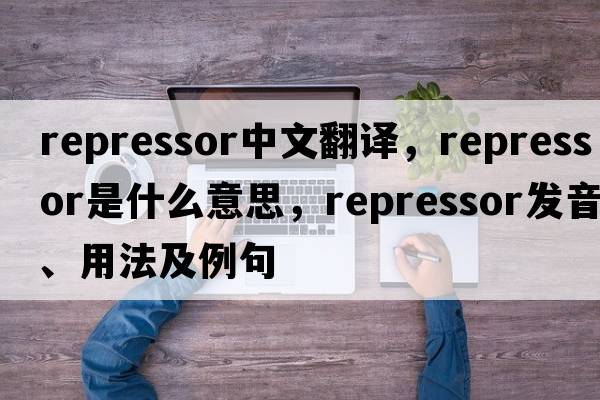 repressor中文翻譯，repressor是什么意思，repressor發(fā)音、用法及例句