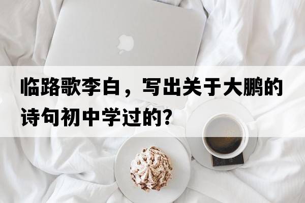 臨路歌李白，寫(xiě)出關(guān)于大鵬的詩(shī)句初中學(xué)過(guò)的？