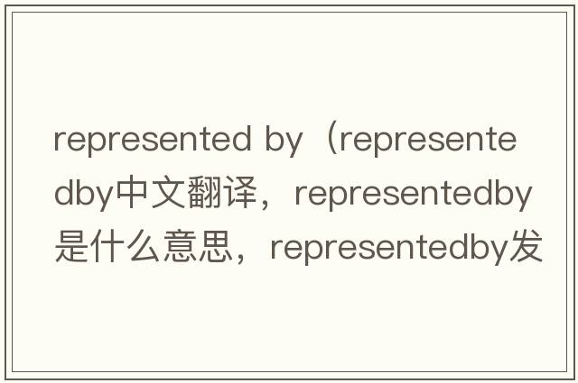 represented by（representedby中文翻譯，representedby是什么意思，representedby發(fā)音、用法及例句）