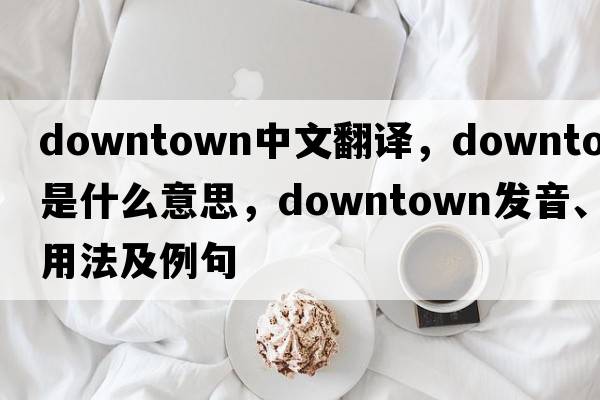 downtown中文翻譯，downtown是什么意思，downtown發(fā)音、用法及例句