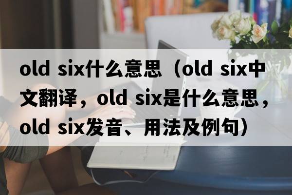 old six什么意思（old six中文翻譯，old six是什么意思，old six發(fā)音、用法及例句）