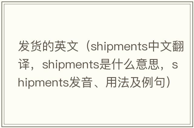 發(fā)貨的英文（shipments中文翻譯，shipments是什么意思，shipments發(fā)音、用法及例句）