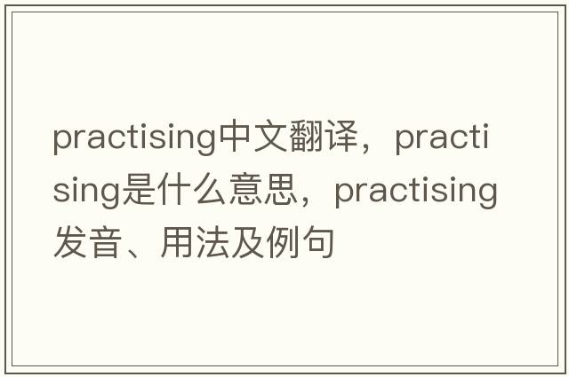 practising中文翻譯，practising是什么意思，practising發(fā)音、用法及例句