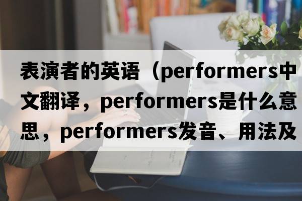 表演者的英語(yǔ)（performers中文翻譯，performers是什么意思，performers發(fā)音、用法及例句）