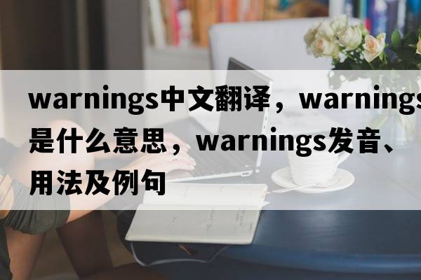 warnings中文翻譯，warnings是什么意思，warnings發(fā)音、用法及例句