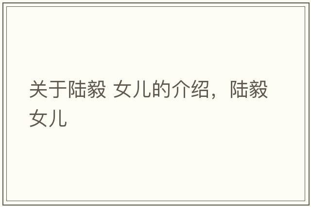 關(guān)于陸毅 女兒的介紹，陸毅 女兒