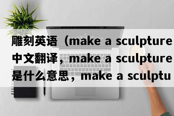 雕刻英語(yǔ)（make a sculpture中文翻譯，make a sculpture是什么意思，make a sculpture發(fā)音、用法及例句）