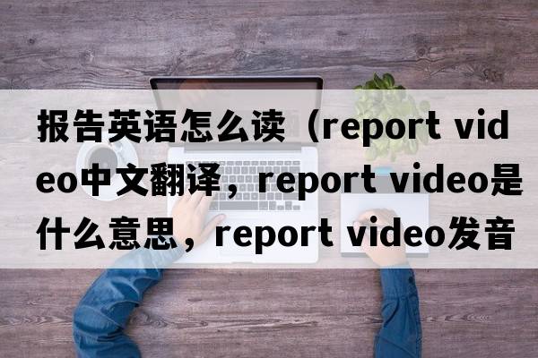 報告英語(yǔ)怎么讀（report video中文翻譯，report video是什么意思，report video發(fā)音、用法及例句）