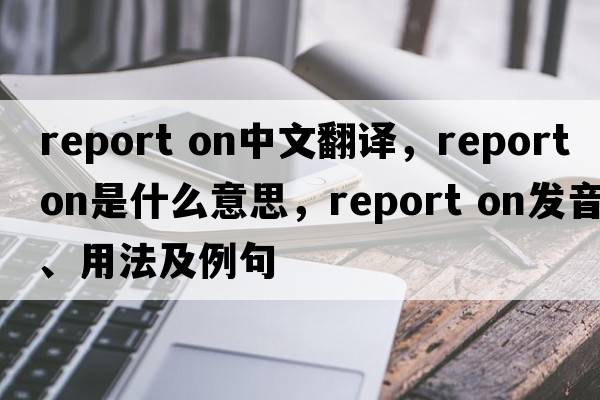 report on中文翻譯，report on是什么意思，report on發(fā)音、用法及例句