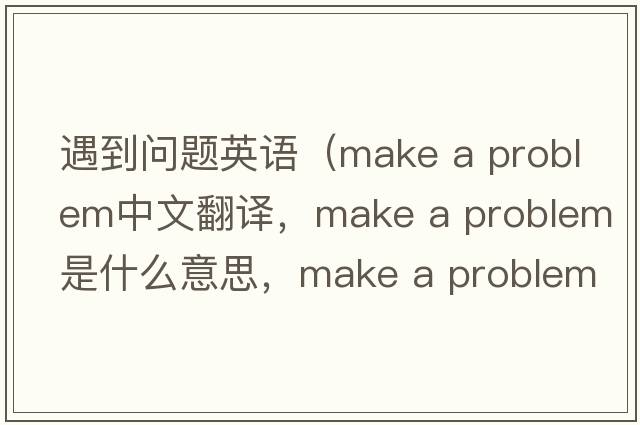 遇到問(wèn)題英語(yǔ)（make a problem中文翻譯，make a problem是什么意思，make a problem發(fā)音、用法及例句）
