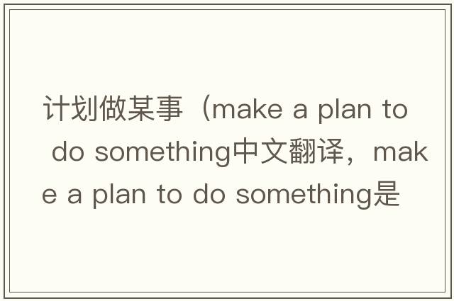 計劃做某事（make a plan to do something中文翻譯，make a plan to do something是什么意思，make a plan to do something發(fā)音