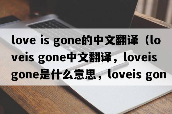 love is gone的中文翻譯（loveis gone中文翻譯，loveis gone是什么意思，loveis gone發(fā)音、用法及例句）