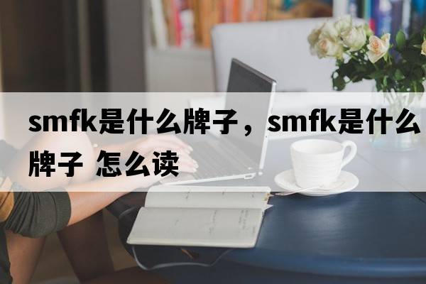 smfk是什么牌子，smfk是什么牌子 怎么讀